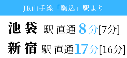 JR山手線「駒込」駅より、池袋駅 直通7分[8分]、新宿駅 直通17分[16分]